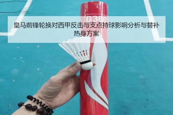 皇马前锋轮换对西甲反击与支点持球影响分析与替补热身方案